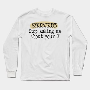 Dear Math, Stop Asking Me About Your X Funny Math Sarcastic Saying Long Sleeve T-Shirt